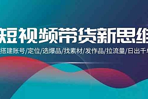 （9837期）短视频带货新思维：搭建账号/定位/选爆品/找素材/发作品/拉流量/日出千单财神社_创业网_资源网_网赚教程_创业项目_活动线报_技术资源财神社