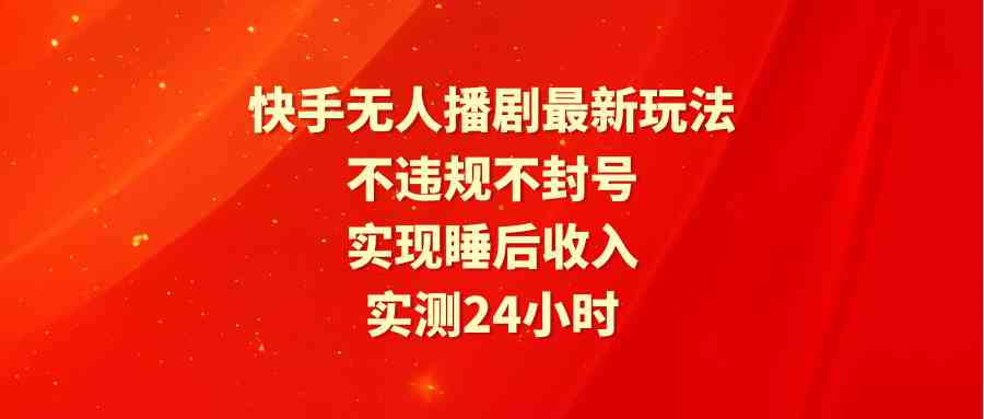 （9769期）快手无人播剧最新玩法，实测24小时不违规不封号，实现睡后收入财神社_创业网_资源网_网赚教程_创业项目_活动线报_技术资源财神社