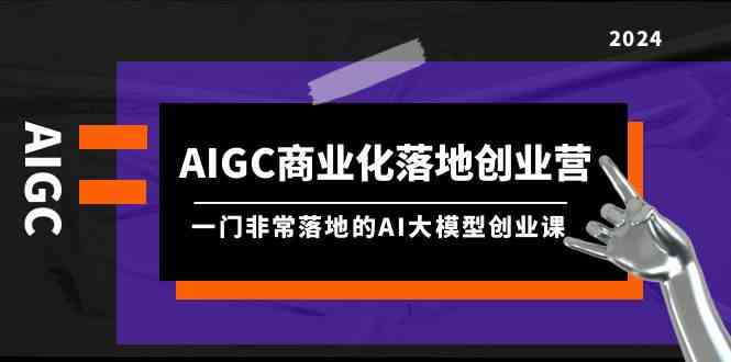  （9759期）AIGC-商业化落地创业营，一门非常落地的AI大模型创业课财神社_创业网_资源网_网赚教程_创业项目_活动线报_技术资源财神社