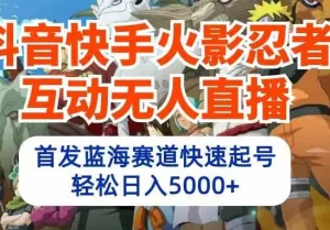 抖音快手火影忍者互动无人直播，蓝海赛道快速起号，日入5000+财神社_创业网_资源网_网赚教程_创业项目_活动线报_技术资源财神社