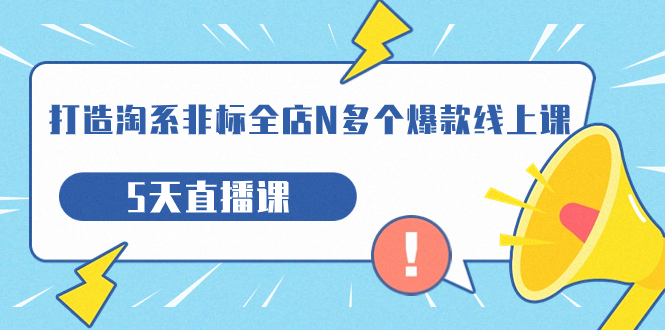 （7343期）打造-淘系-非标全店N多个爆款线上课，5天直播课（19期）