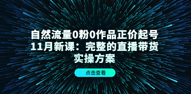 （4386期）自然流量0粉0作品正价起号11月新课：完整的直播带货实操方案！