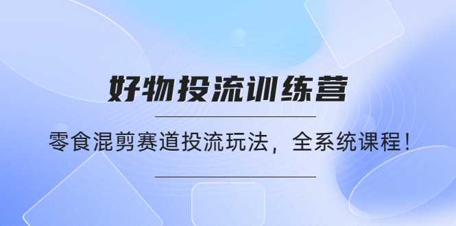 （4378期）好物推广投流训练营：零食混剪赛道投流玩法，全系统课程！