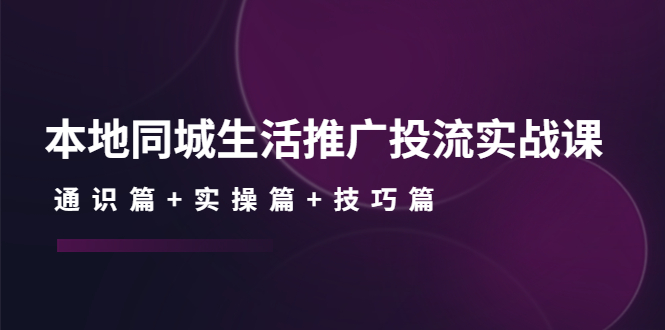 （4376期）本地同城生活推广投流实战课：通识篇+实操篇+技巧篇！