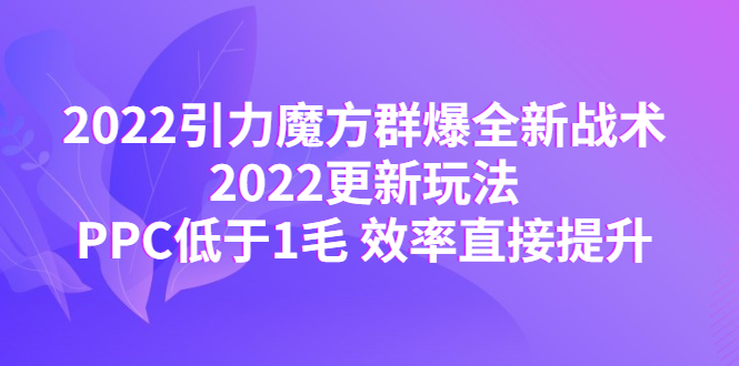 （4368期）2022引力魔方群爆全新战术：2022更新玩法，PPC低于1毛 效率直接提升