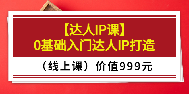 （3292期）某收费【达人IP课】0基础入门达人IP打造（线上课）价值999元