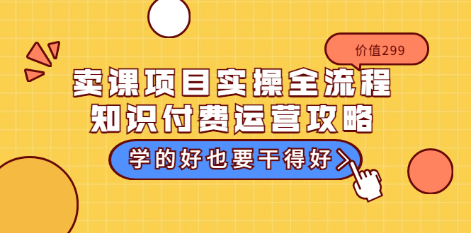 （3289期）卖课项目实操全流程-知识付费运营攻略：学的好也要干得好（价值299元）