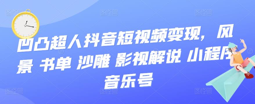 （3284期）凹凸超人抖音短视频变现，风景 书单 沙雕 影视 解说 小程序 音乐号