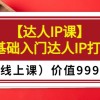 某收费【达人IP课】0基础入门达人IP打造（线上课）价值999元财神社_创业网_资源网_网赚教程_创业项目_活动线报_技术资源财神社