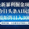 今日头条最新暴利掘金AI玩法，动手不动脑，简单易上手。小白也可轻松矩…财神社_创业网_资源网_网赚教程_创业项目_活动线报_技术资源财神社