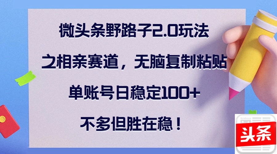 （12763期）微头条野路子2.0玩法之相亲赛道，无脑复制粘贴，单账号日稳定100+，不…