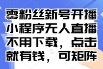 零粉丝新号开播 小程序无人直播，不用下载点击就有钱可矩阵财神社_创业网_资源网_网赚教程_创业项目_活动线报_技术资源财神社