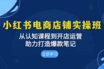 小红书电商店铺实操班：从认知课程到开店运营，助力打造爆款笔记财神社_创业网_资源网_网赚教程_创业项目_活动线报_技术资源财神社