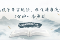 视频号带货玩法，抓住精准流量，5分钟一条原创，小白也能轻松每天500+！财神社_创业网_资源网_网赚教程_创业项目_活动线报_技术资源财神社